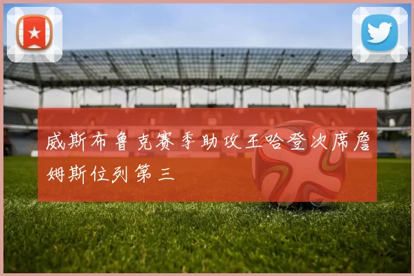 威斯布鲁克赛季助攻王哈登次席詹姆斯位列第三