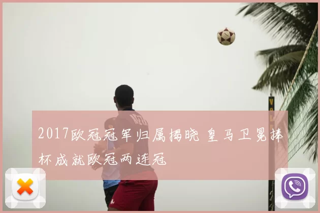 2017欧冠冠军归属揭晓 皇马卫冕捧杯成就欧冠两连冠