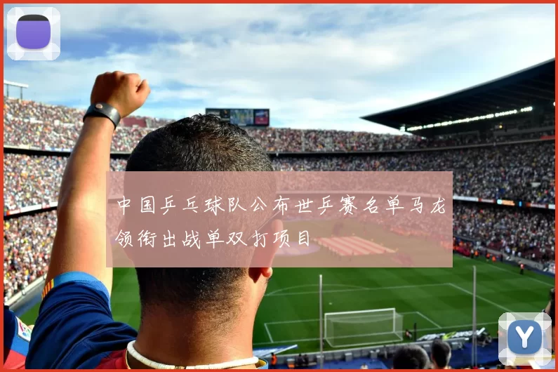 中国乒乓球队公布世乒赛名单马龙领衔出战单双打项目