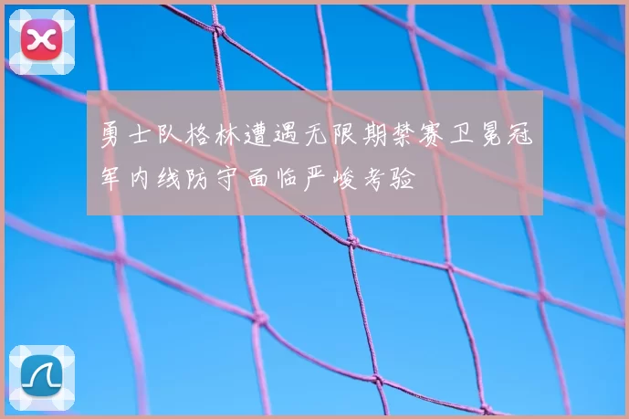 勇士队格林遭遇无限期禁赛卫冕冠军内线防守面临严峻考验