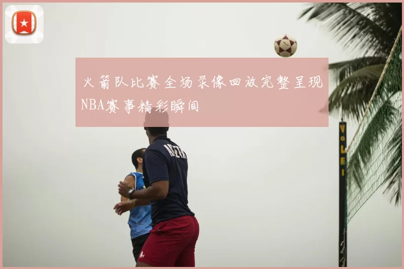 火箭队比赛全场录像回放完整呈现NBA赛事精彩瞬间