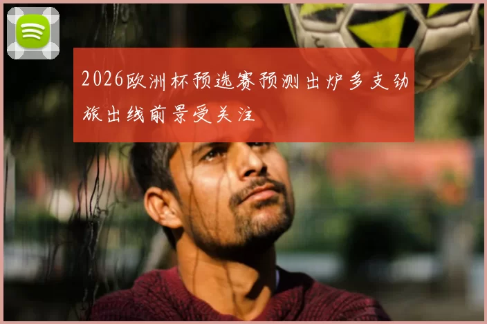 2026欧洲杯预选赛预测出炉多支劲旅出线前景受关注