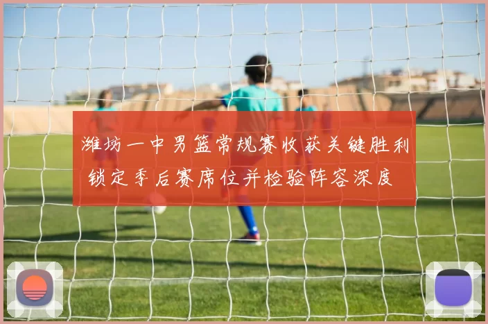 潍坊一中男篮常规赛收获关键胜利 锁定季后赛席位并检验阵容深度