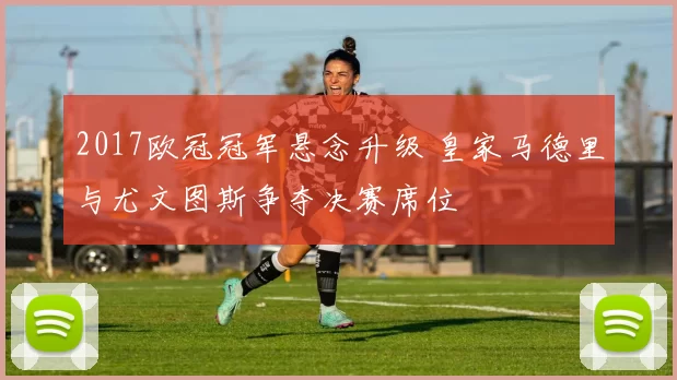 2017欧冠冠军悬念升级 皇家马德里与尤文图斯争夺决赛席位