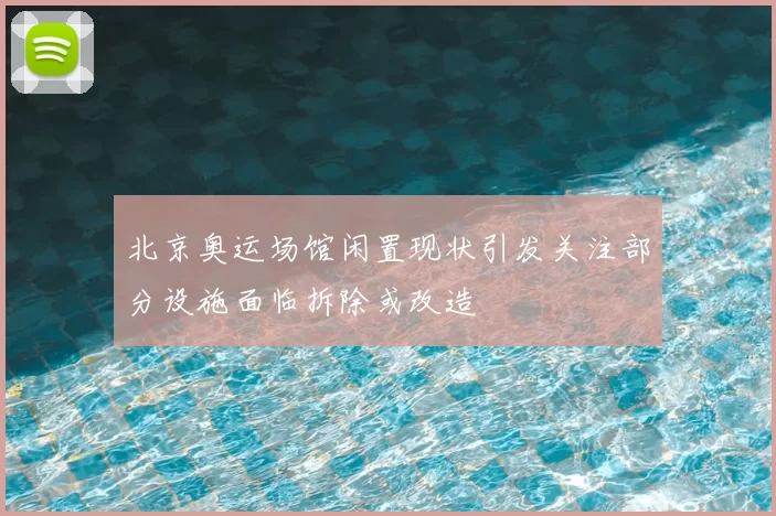 北京奥运场馆闲置现状引发关注部分设施面临拆除或改造