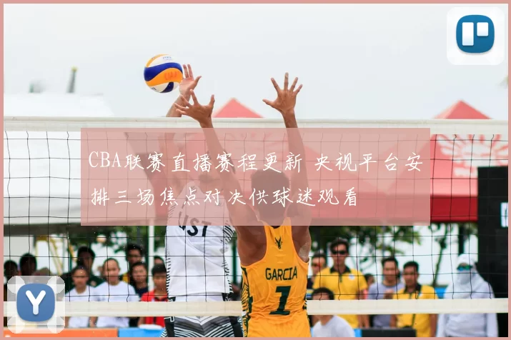CBA联赛直播赛程更新 央视平台安排三场焦点对决供球迷观看