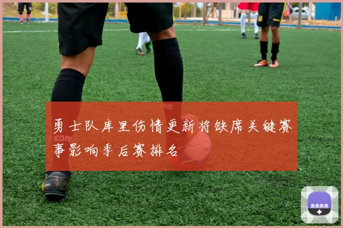 勇士队库里伤情更新将缺席关键赛事影响季后赛排名
