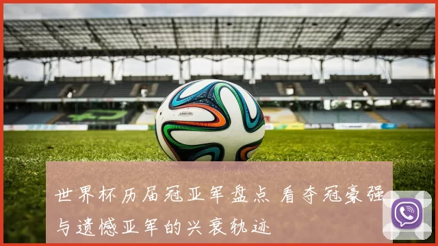 世界杯历届冠亚军盘点 看夺冠豪强与遗憾亚军的兴衰轨迹