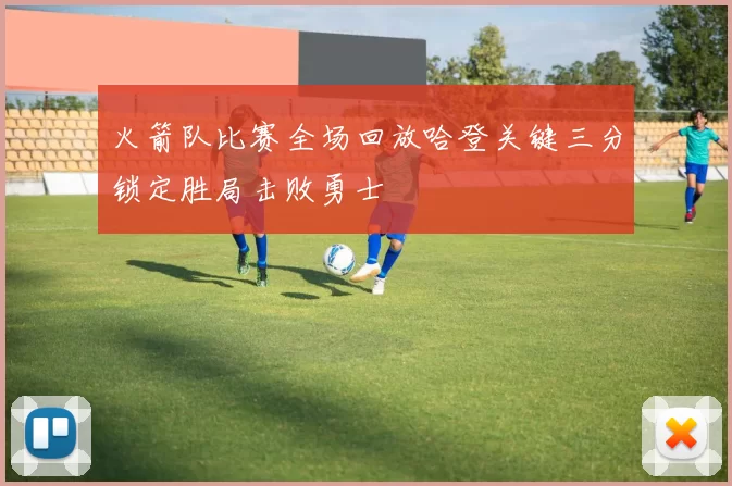 火箭队比赛全场回放哈登关键三分锁定胜局击败勇士