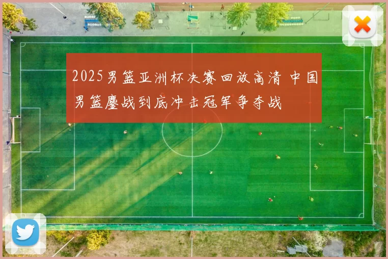 2025男篮亚洲杯决赛回放高清 中国男篮鏖战到底冲击冠军争夺战