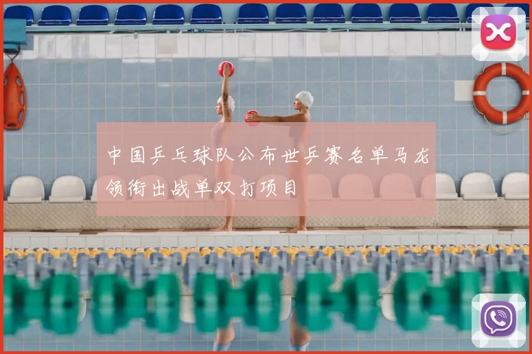 中国乒乓球队公布世乒赛名单马龙领衔出战单双打项目