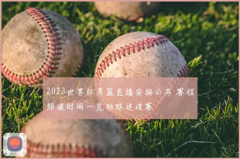 2023世界杯男篮直播安排公布 赛程频道时间一览助球迷追赛