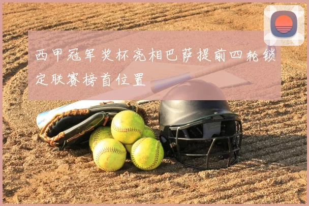 西甲冠军奖杯亮相巴萨提前四轮锁定联赛榜首位置