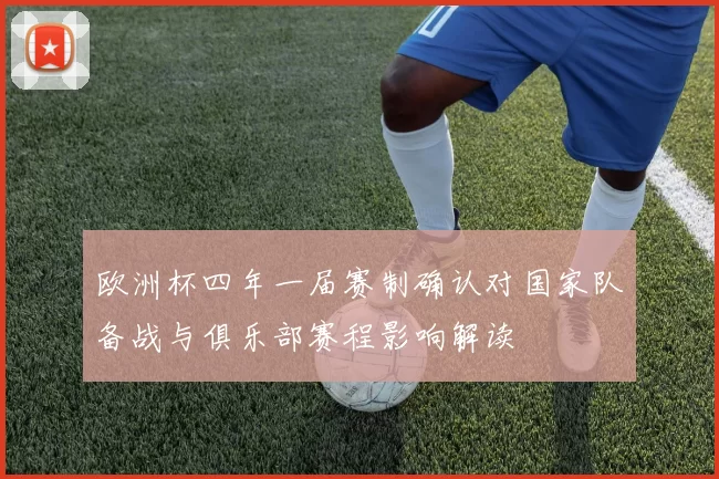 欧洲杯四年一届赛制确认对国家队备战与俱乐部赛程影响解读
