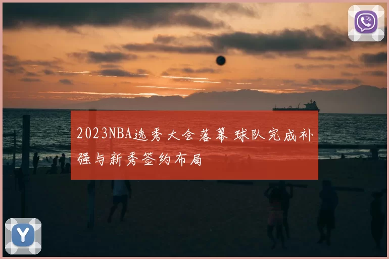 2023NBA选秀大会落幕 球队完成补强与新秀签约布局