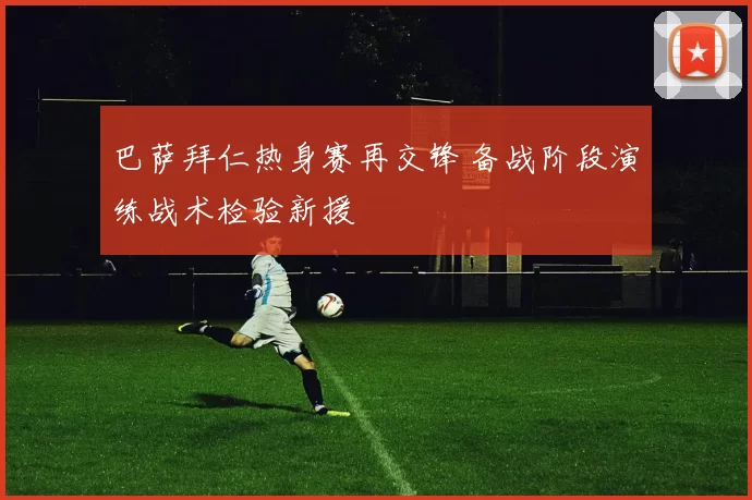 巴萨拜仁热身赛再交锋 备战阶段演练战术检验新援