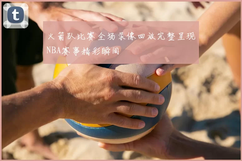 火箭队比赛全场录像回放完整呈现NBA赛事精彩瞬间