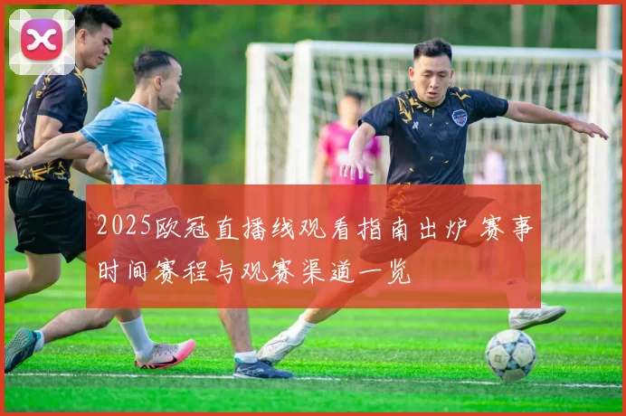 2025欧冠直播线观看指南出炉 赛事时间赛程与观赛渠道一览