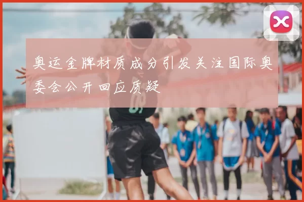 奥运金牌材质成分引发关注国际奥委会公开回应质疑