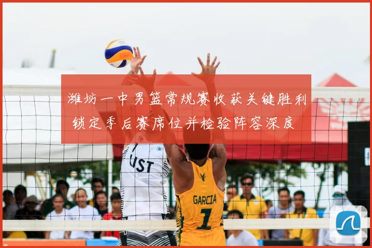 潍坊一中男篮常规赛收获关键胜利 锁定季后赛席位并检验阵容深度