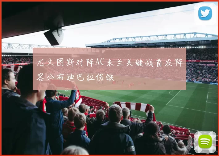 尤文图斯对阵AC米兰关键战首发阵容公布迪巴拉伤缺