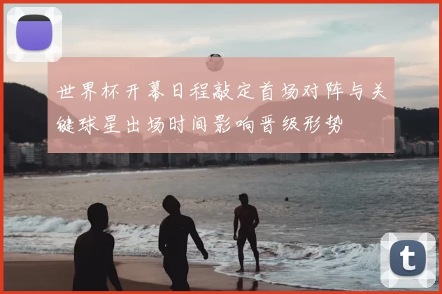 世界杯开幕日程敲定首场对阵与关键球星出场时间影响晋级形势