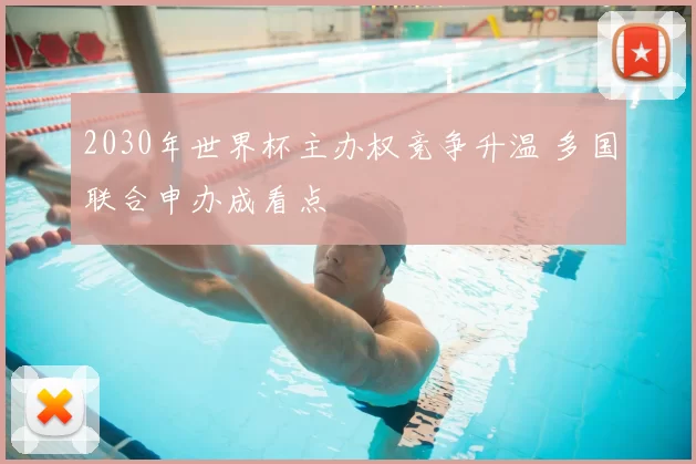 2030年世界杯主办权竞争升温 多国联合申办成看点