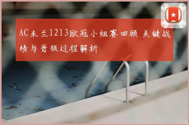 AC米兰1213欧冠小组赛回顾 关键战绩与晋级过程解析