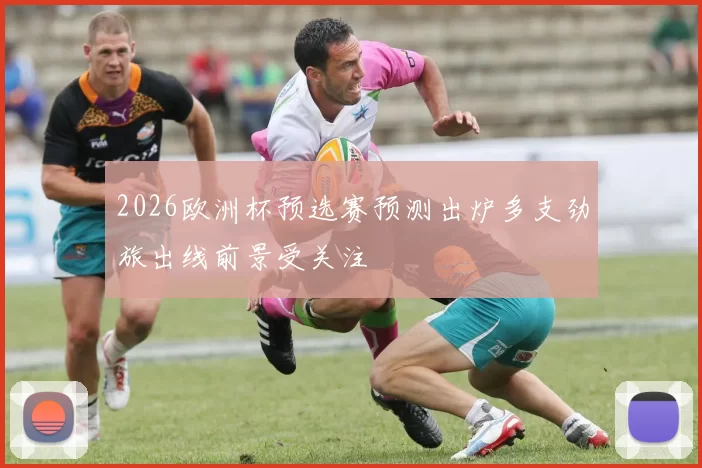 2026欧洲杯预选赛预测出炉多支劲旅出线前景受关注
