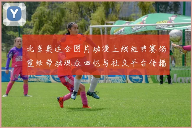北京奥运会图片动漫上线经典赛场重绘带动观众回忆与社交平台传播