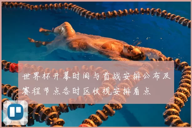 世界杯开幕时间与首战安排公布及赛程节点各时区收视安排看点