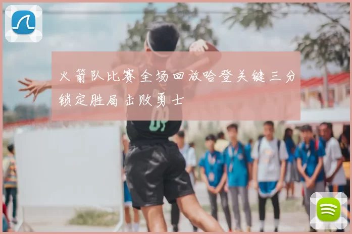 火箭队比赛全场回放哈登关键三分锁定胜局击败勇士