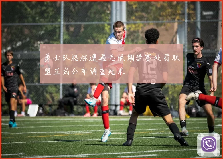 勇士队格林遭遇无限期禁赛处罚联盟正式公布调查结果