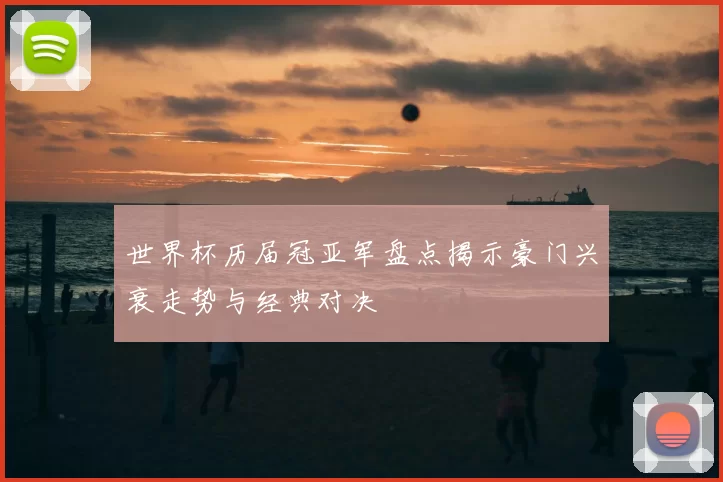 世界杯历届冠亚军盘点揭示豪门兴衰走势与经典对决