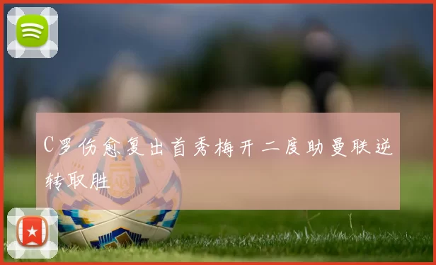 C罗伤愈复出首秀梅开二度助曼联逆转取胜