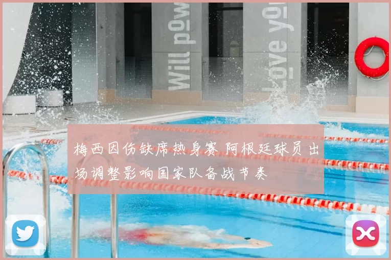 梅西因伤缺席热身赛 阿根廷球员出场调整影响国家队备战节奏