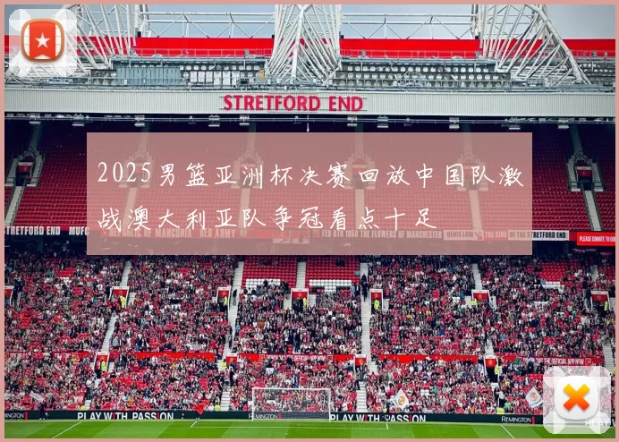 2025男篮亚洲杯决赛回放中国队激战澳大利亚队争冠看点十足