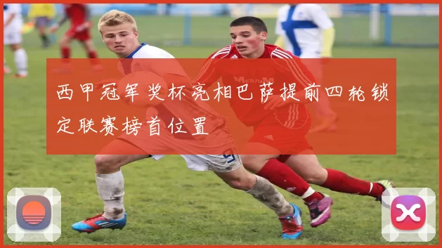 西甲冠军奖杯亮相巴萨提前四轮锁定联赛榜首位置