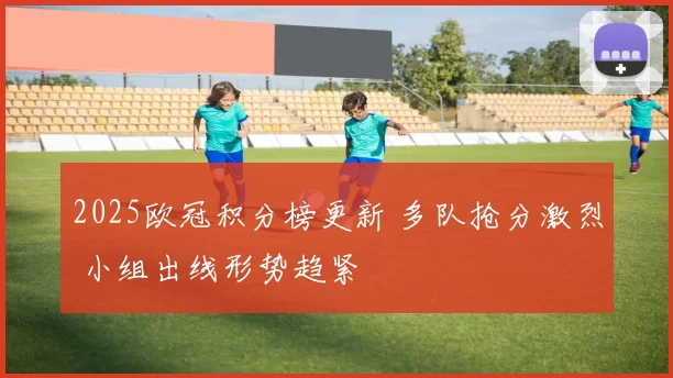 2025欧冠积分榜更新 多队抢分激烈 小组出线形势趋紧