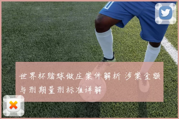 世界杯赌球做庄案件解析 涉案金额与刑期量刑标准详解