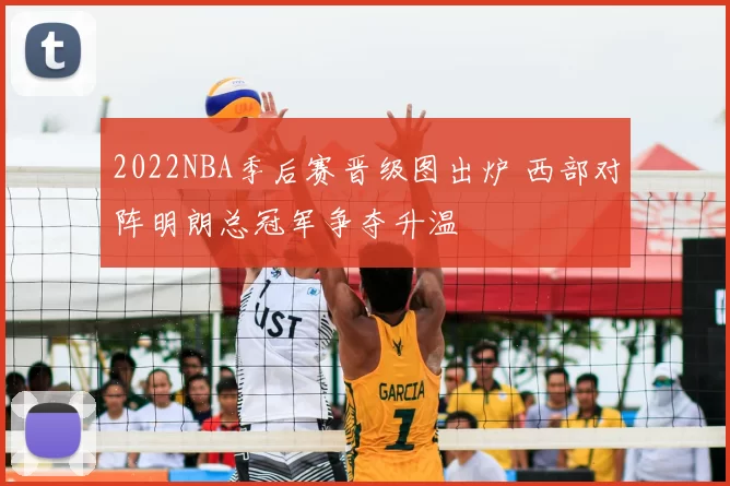 2022NBA季后赛晋级图出炉 西部对阵明朗总冠军争夺升温