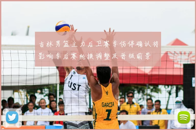 吉林男篮主力后卫赛季伤停确认将影响季后赛轮换调整及晋级前景