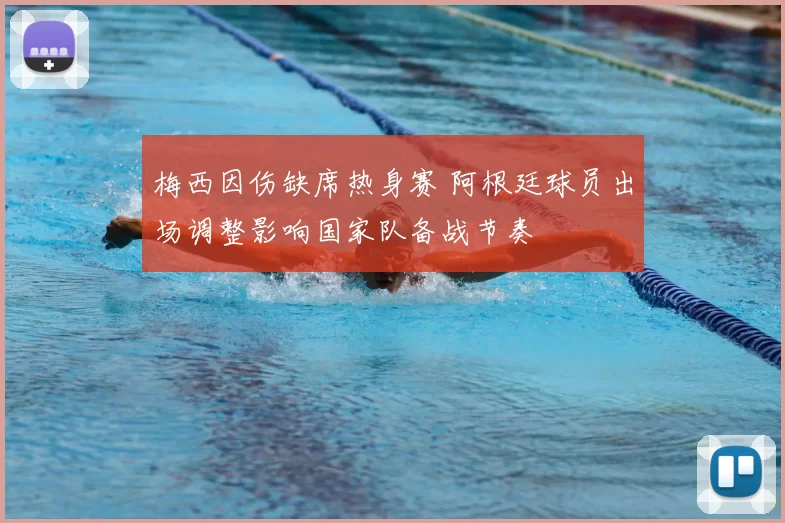 梅西因伤缺席热身赛 阿根廷球员出场调整影响国家队备战节奏