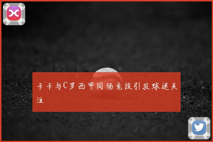 卡卡与C罗西甲同场竞技引发球迷关注