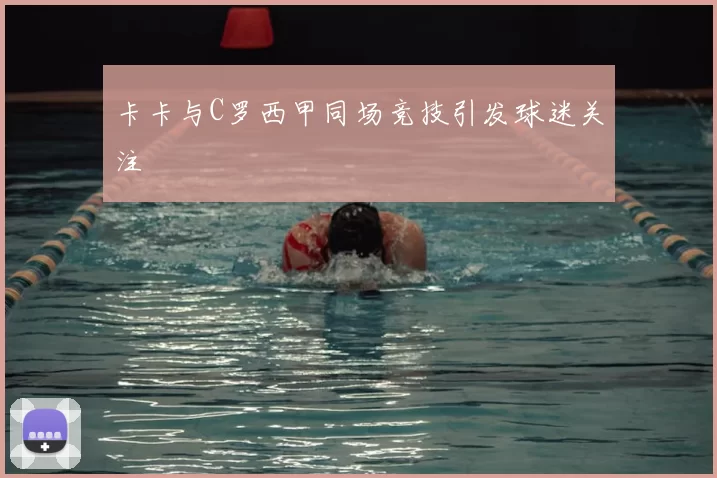 卡卡与C罗西甲同场竞技引发球迷关注