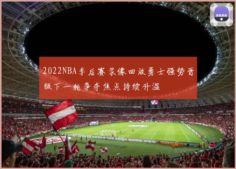 2022NBA季后赛录像回放勇士强势晋级下一轮争夺焦点持续升温