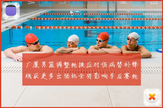 广厦男篮调整轮换应对伤病替补锋线获更多出场机会将影响季后赛轮换深度