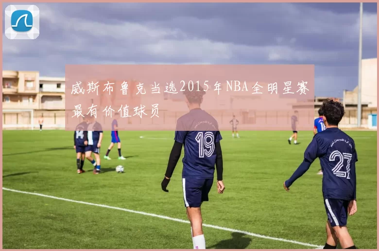 威斯布鲁克当选2015年NBA全明星赛最有价值球员
