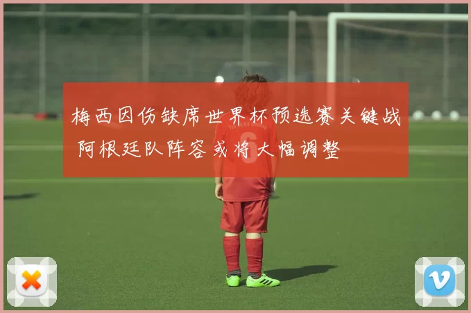 梅西因伤缺席世界杯预选赛关键战 阿根廷队阵容或将大幅调整