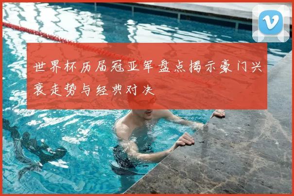 世界杯历届冠亚军盘点揭示豪门兴衰走势与经典对决